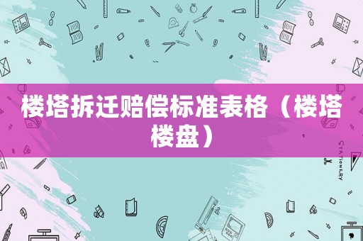 樓塔拆遷賠償標準表格（樓塔樓盤）