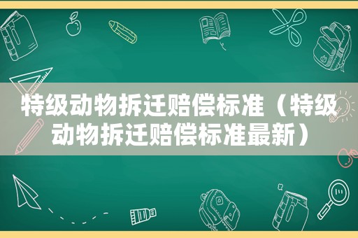 特級動物拆遷賠償標準（特級動物拆遷賠償標準最新）