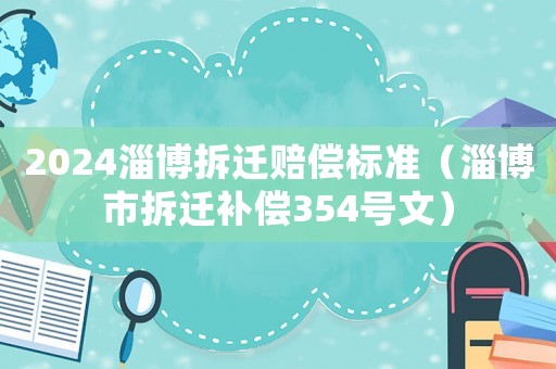 2024淄博拆遷賠償標(biāo)準(zhǔn)（淄博市拆遷補(bǔ)償354號(hào)文）