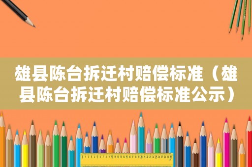 雄縣陳臺拆遷村賠償標準（雄縣陳臺拆遷村賠償標準公示）