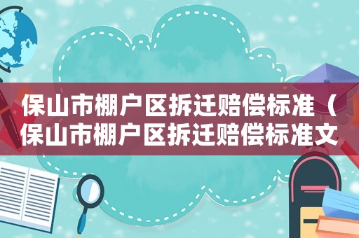 保山市棚戶區拆遷賠償標準（保山市棚戶區拆遷賠償標準文件）