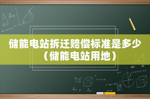 儲能電站拆遷賠償標(biāo)準(zhǔn)是多少（儲能電站用地）