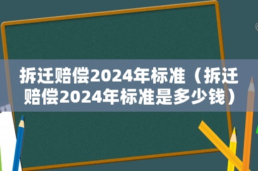 拆遷賠償2024年標準（拆遷賠償2024年標準是多少錢）