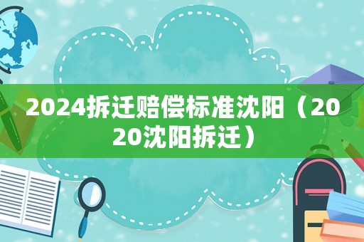 2024拆遷賠償標準沈陽（2020沈陽拆遷）