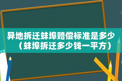 異地拆遷蚌埠賠償標準是多少（蚌埠拆遷多少錢一平方）