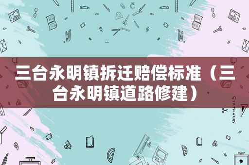 三臺永明鎮拆遷賠償標準（三臺永明鎮道路修建）