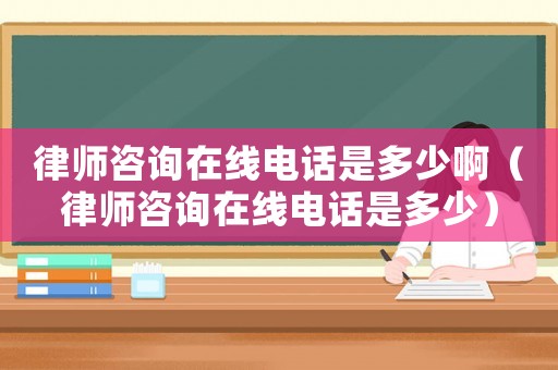律師咨詢在線電話是多少啊（律師咨詢在線電話是多少）
