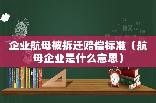 企業航母被拆遷賠償標準（航母企業是什么意思）