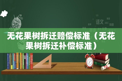 無花果樹拆遷賠償標準（無花果樹拆遷補償標準）