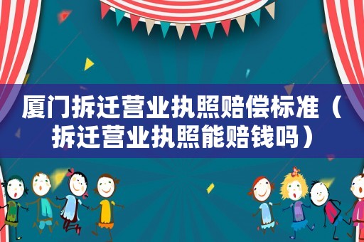 廈門拆遷營業執照賠償標準（拆遷營業執照能賠錢嗎）