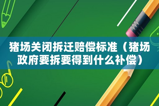 豬場關閉拆遷賠償標準（豬場政府要拆要得到什么補償）