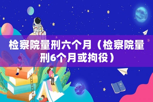 檢察院量刑六個月（檢察院量刑6個月或拘役）