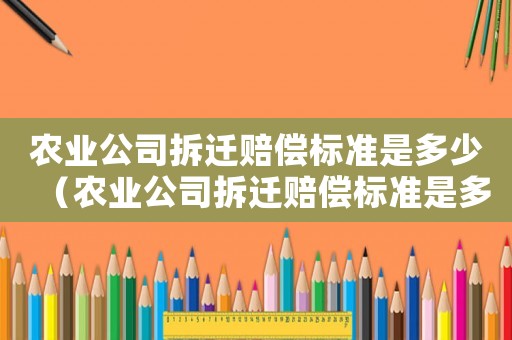 農(nóng)業(yè)公司拆遷賠償標(biāo)準(zhǔn)是多少（農(nóng)業(yè)公司拆遷賠償標(biāo)準(zhǔn)是多少錢）