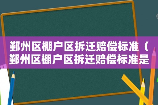 鄞州區棚戶區拆遷賠償標準（鄞州區棚戶區拆遷賠償標準是多少）