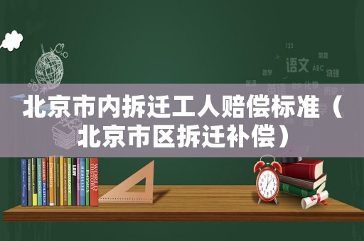 北京市內拆遷工人賠償標準（北京市區拆遷補償）