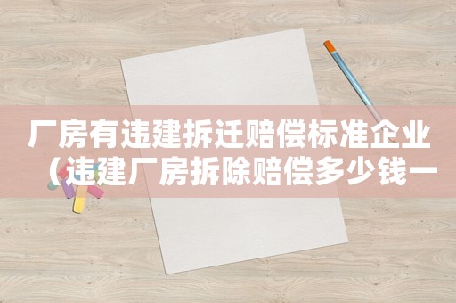 廠(chǎng)房有違建拆遷賠償標(biāo)準(zhǔn)企業(yè)（違建廠(chǎng)房拆除賠償多少錢(qián)一平方?）