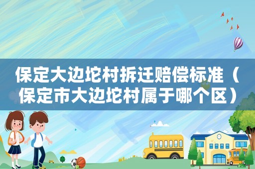 保定大邊坨村拆遷賠償標準（保定市大邊坨村屬于哪個區）