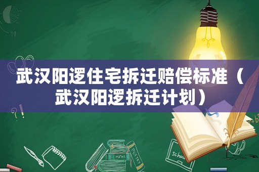 武漢陽(yáng)邏住宅拆遷賠償標(biāo)準(zhǔn)（武漢陽(yáng)邏拆遷計(jì)劃）