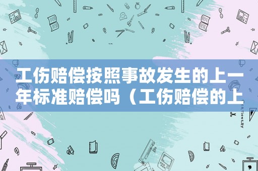 工傷賠償按照事故發生的上一年標準賠償嗎（工傷賠償的上一度）