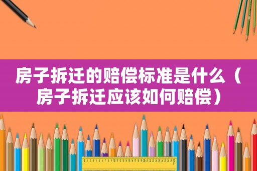 房子拆遷的賠償標準是什么（房子拆遷應該如何賠償）