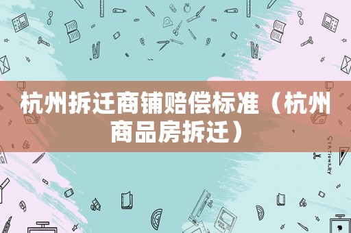 杭州拆遷商鋪賠償標準（杭州商品房拆遷）