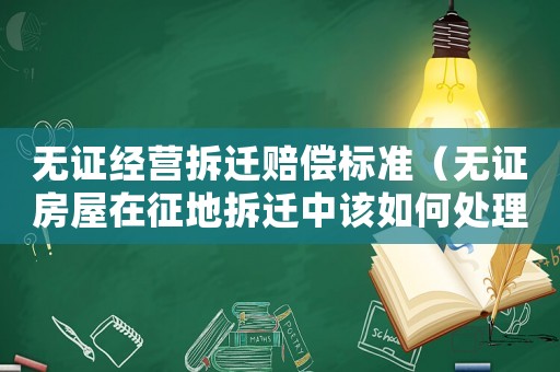 無證經營拆遷賠償標準（無證房屋在征地拆遷中該如何處理?）