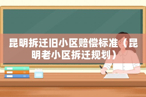 昆明拆遷舊小區賠償標準（昆明老小區拆遷規劃）
