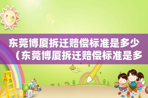 東莞博廈拆遷賠償標準是多少（東莞博廈拆遷賠償標準是多少啊）