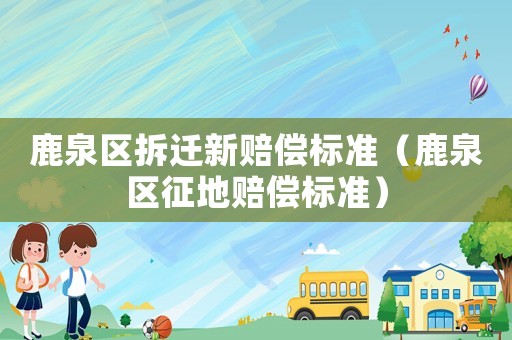 鹿泉區拆遷新賠償標準（鹿泉區征地賠償標準）