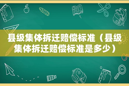 縣級集體拆遷賠償標準（縣級集體拆遷賠償標準是多少）
