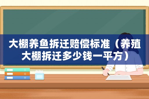 大棚養魚拆遷賠償標準（養殖大棚拆遷多少錢一平方）