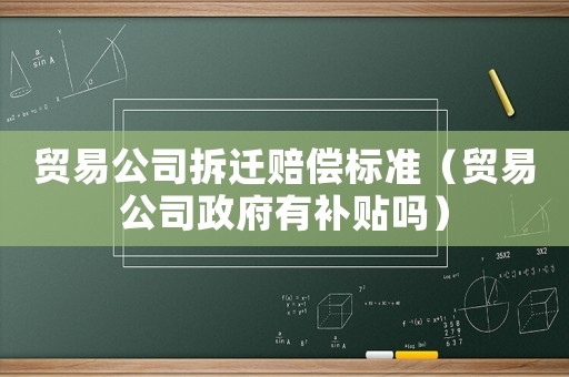 貿易公司拆遷賠償標準（貿易公司政府有補貼嗎）