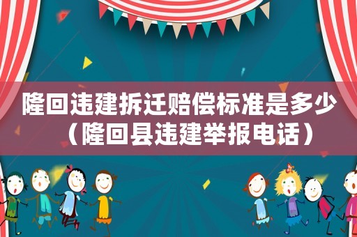 隆回違建拆遷賠償標(biāo)準是多少（隆回縣違建舉報電話）