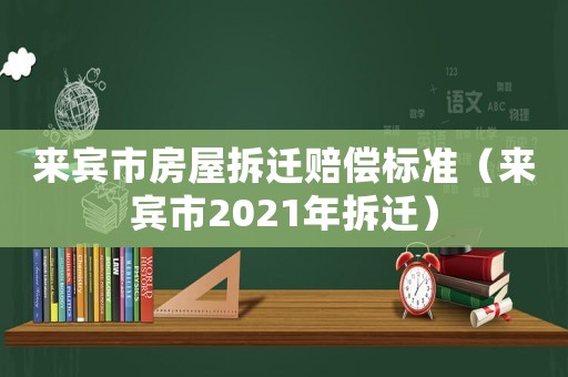 來賓市房屋拆遷賠償標準（來賓市2021年拆遷）