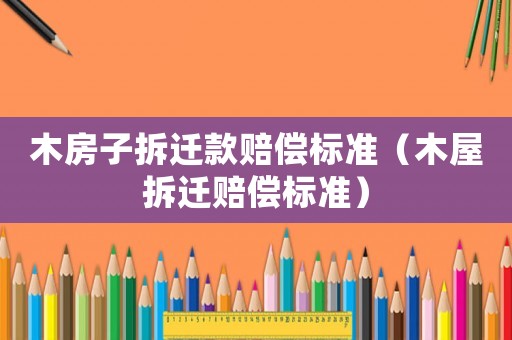 木房子拆遷款賠償標(biāo)準(zhǔn)（木屋拆遷賠償標(biāo)準(zhǔn)）