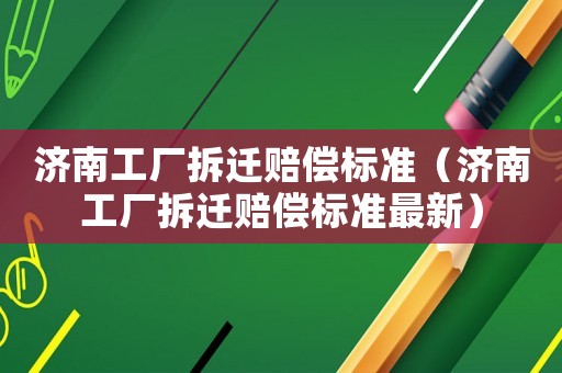 濟南工廠拆遷賠償標準（濟南工廠拆遷賠償標準最新）