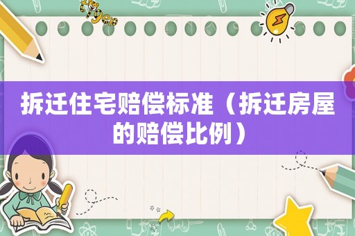 拆遷住宅賠償標準（拆遷房屋的賠償比例）