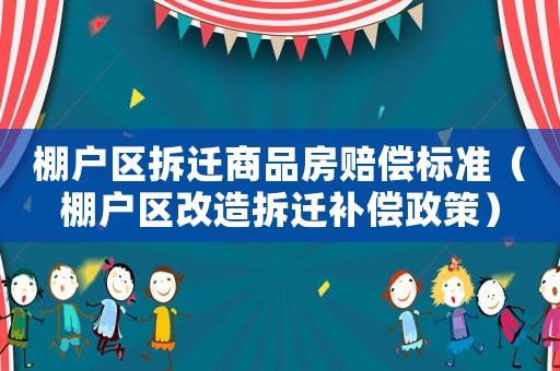 棚戶區拆遷商品房賠償標準（棚戶區改造拆遷補償政策）