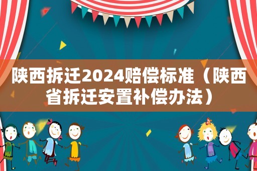 陜西拆遷2024賠償標準（陜西省拆遷安置補償辦法）