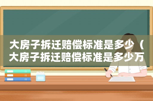 大房子拆遷賠償標(biāo)準(zhǔn)是多少（大房子拆遷賠償標(biāo)準(zhǔn)是多少萬）