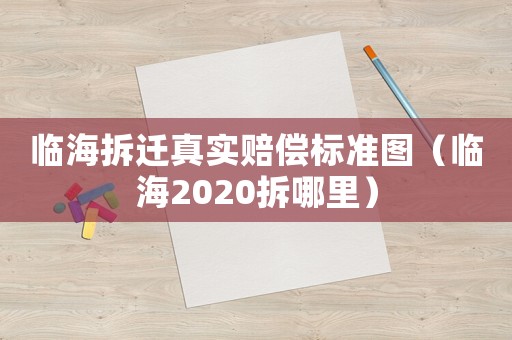 臨海拆遷真實賠償標準圖（臨海2020拆哪里）