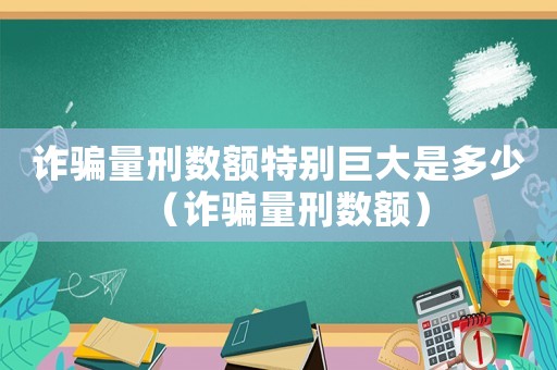 詐騙量刑數額特別巨大是多少（詐騙量刑數額）