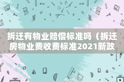 拆遷有物業賠償標準嗎（拆遷房物業費收費標準2021新政策）