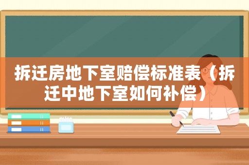 拆遷房地下室賠償標準表（拆遷中地下室如何補償）