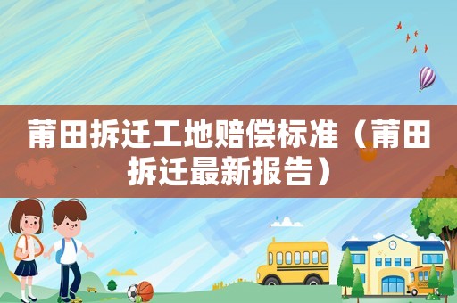 莆田拆遷工地賠償標準（莆田拆遷最新報告）