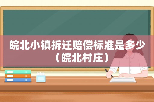 皖北小鎮拆遷賠償標準是多少（皖北村莊）