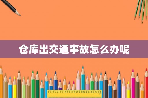 倉庫出交通事故怎么辦呢