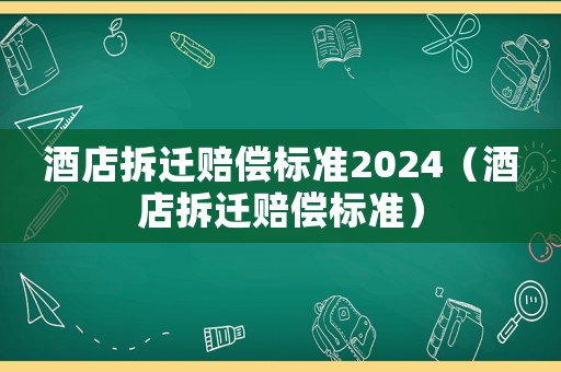 酒店拆遷賠償標準2024（酒店拆遷賠償標準）