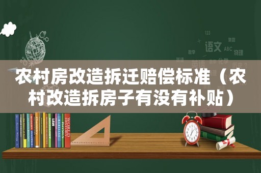 農(nóng)村房改造拆遷賠償標(biāo)準(zhǔn)（農(nóng)村改造拆房子有沒有補(bǔ)貼）
