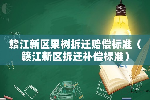 贛江新區果樹拆遷賠償標準（贛江新區拆遷補償標準）